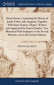 Divine Poems, Containing the History of Jonah, Esther, Job, Sampson. Together with Sions Sonnets, Elegies, Written and Augmented by Francis Quarles. ... Several Histories, Not in the Former Editions