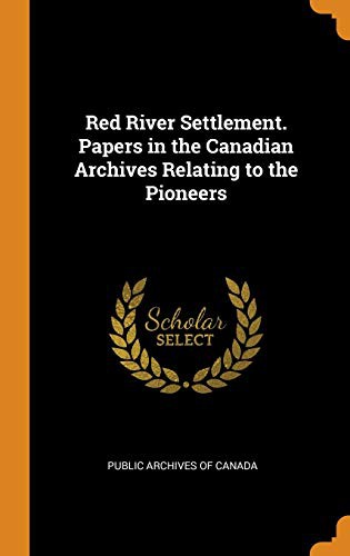 Red River Settlement. Papers in the Canadian Archives Relating to the Pioneers