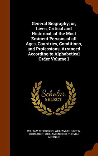 General Biography; or, Lives, Critical and Historical, of the Most Eminent Persons of all Ages, Countries, Conditions, and Professions, Arranged According to Alphabetical Order Volume 1