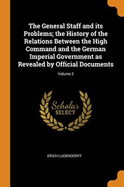 The General Staff and Its Problems; The History of the Relations Between the High Command and the German Imperial Government as Revealed by Official Documents; Volume 2
