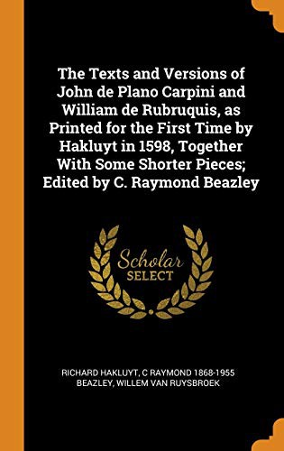 The Texts and Versions of John de Plano Carpini and William de Rubruquis, as Printed for the First Time by Hakluyt in 1598, Together With Some Shorter Pieces; Edited by C. Raymond Beazley