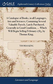 A Catalogue of Books, in All Languages, Arts and Sciences; Containing Several Valuable Parcels, Lately Purchased, Generally in Good Condition, ... ... Begin Selling February 1785, by Thomas King,