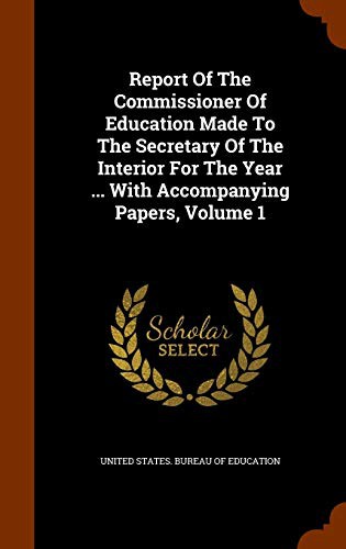 Report Of The Commissioner Of Education Made To The Secretary Of The Interior For The Year ... With Accompanying Papers, Volume 1