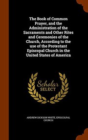 The Book of Common Prayer, and the Administration of the Sacraments and Other Rites and Ceremonies of the Church, According to the use of the ... Church in the United States of America