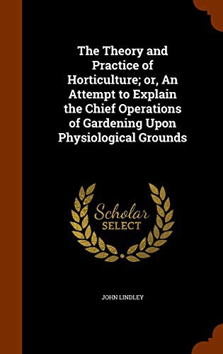 The Theory and Practice of Horticulture; or, An Attempt to Explain the Chief Operations of Gardening Upon Physiological Grounds