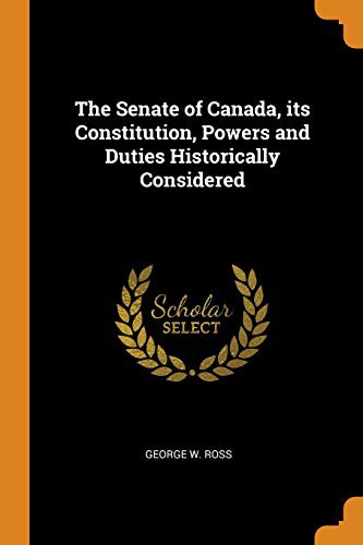 The Senate of Canada, its Constitution, Powers and Duties Historically Considered
