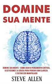 Domine sua mente - Como usar o pensamento crítico, o ceticismo e a lógica para pensar com clareza e evitar ser manipulado