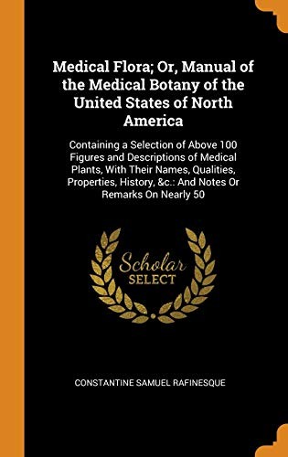 Medical Flora; or, Manual of the Medical Botany of the United States of North America : Containing a Selection of above 100 Figures and Descriptions of Medical Plants, with Their Names, Qualities, Properties, History, &C.