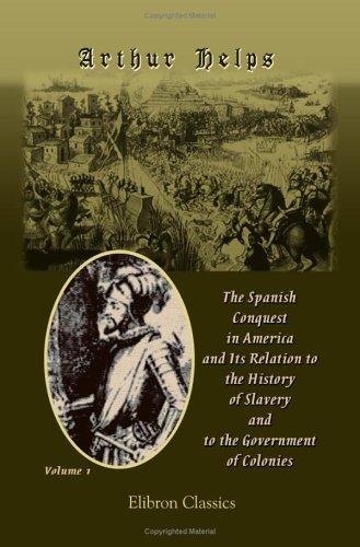 The Spanish Conquest in America, and Its Relation to the History of Slavery and to the Government of Colonies