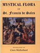 MYSTICAL FLORA OF ST FRANCIS DE SALES, OR THE CHRISTIAN LIFE UNDER THE EMBLEM OF...; TRANS. BY CLARA MULHOLLAND