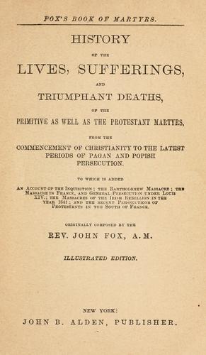 A history of the lives, sufferings, and triumphant deaths, of the primitive as well as the Protestant martyrs, from the commencement of Christianity to the latest periods of pagan and popish persecution
