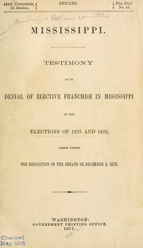 Mississippi: Testimony as to denial of elective franchise in Mississippi at the elections of 1875 and 1876