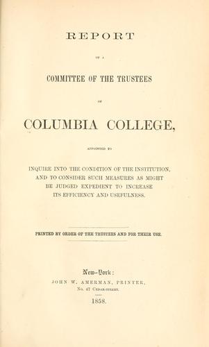 Report of a committee of the trustees of Columbia college, appointed to inquire into the condition of the institution, and to consider such measures as might be judged expedient to increase its efficiency and usefulness ..