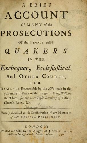 A Brief account of many of the prosecutions of the people called Quarkers in the Exchequer, Ecclesiastical and other courts for demands recoverable by the acts made in the 7th and 8th years of the Reign of King William, the third, for the more easy recovery of Tithes, Church rates, etc