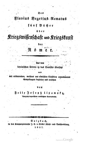 Des Flavius Vegetius Renatus fünf Bücher über Kriegswissenschaft und Kriegskunst der Römer. Aus dem lateinischen Urtexte in das Deutsche übersetzt und mit erläuternden, meistens aus römischen Classikern entnommenen Anmerkungen begleitet und versehen von Felix Joseph Lipowsky