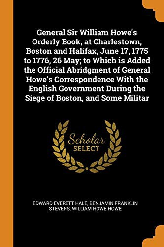 General Sir William Howe's Orderly Book, at Charlestown, Boston and Halifax, June 17, 1775 to 1776, 26 May; to Which is Added the Official Abridgment ... During the Siege of Boston, and Some Militar