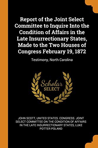 Report of the Joint Select Committee to Inquire Into the Condition of Affairs in the Late Insurrectionary States, Made to the Two Houses of Congress February 19, 1872