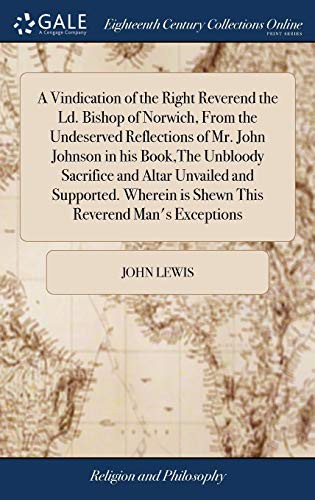 A Vindication of the Right Reverend the LD. Bishop of Norwich, from the Undeserved Reflections of Mr. John Johnson in His Book, the Unbloody Sacrifice ... Is Shewn This Reverend Man's Exceptions
