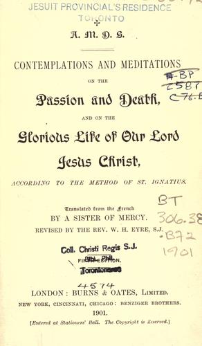 Contemplations and meditations on the passion and death, and on the glorious life of our Lord Jesus Christ, according to the method of St. Ignatius