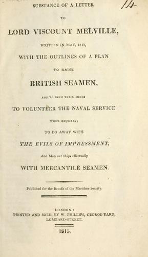 Substance of a letter to Lord Viscount Melville, written in May, 1815, with the outlines of a plan to raise British seamen, and to form their minds to volunteer the naval service when required