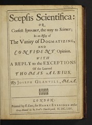 Scepsis scientifica: or, confest ignorance, the way to science; in an essay of the vanity of dogmatizing, and confident opinion